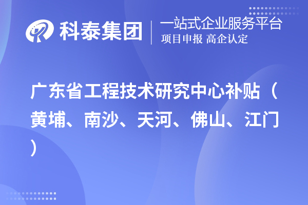 廣東省工程技術(shù)研究中心補貼（黃埔、南沙、天河、佛山、江門）