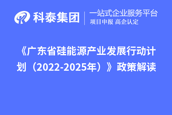 《廣東省硅能源產(chǎn)業(yè)發(fā)展行動(dòng)計(jì)劃（2022-2025年）》政策解讀