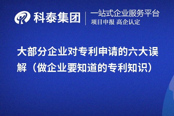 大部分企業(yè)對(duì)專利申請(qǐng)的六大誤解（做企業(yè)要知道的專利知識(shí)）