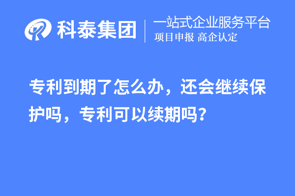 專利到期了怎么辦，還會繼續(xù)保護嗎，專利可以續(xù)期嗎？