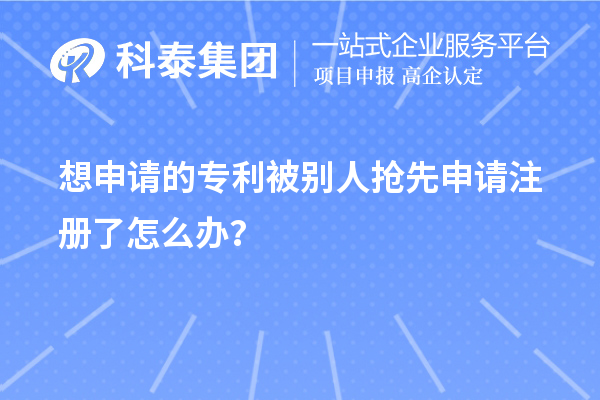 想申請(qǐng)的專利被別人搶先申請(qǐng)注冊(cè)了怎么辦？