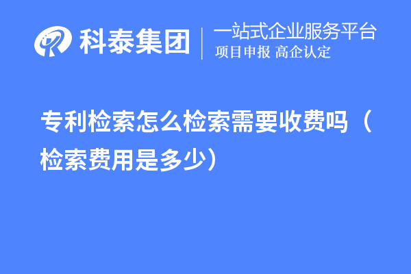 專利檢索怎么檢索需要收費嗎（檢索費用是多少）