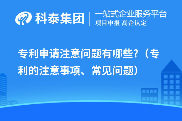 專利申請注意問題有哪些?（專利的注意事項、常見問題）