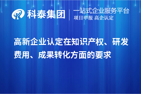 高新企業(yè)認定在知識產(chǎn)權(quán)、研發(fā)費用、成果轉(zhuǎn)化方面的要求