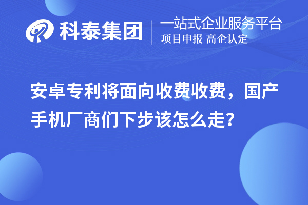 安卓專利將面向收費(fèi)收費(fèi)，國產(chǎn)手機(jī)廠商們下步該怎么走？