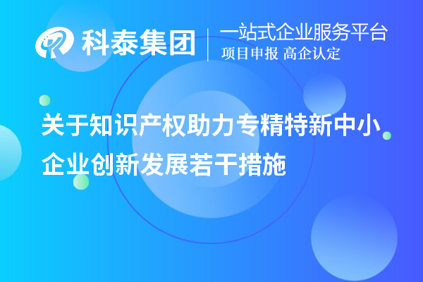 關于知識產(chǎn)權(quán)助力專精特新中小企業(yè)創(chuàng)新發(fā)展若干措施