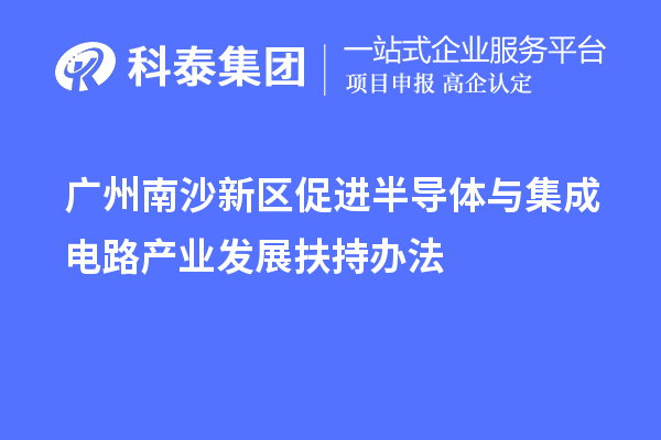 廣州南沙新區(qū)促進(jìn)半導(dǎo)體與集成電路產(chǎn)業(yè)發(fā)展扶持辦法