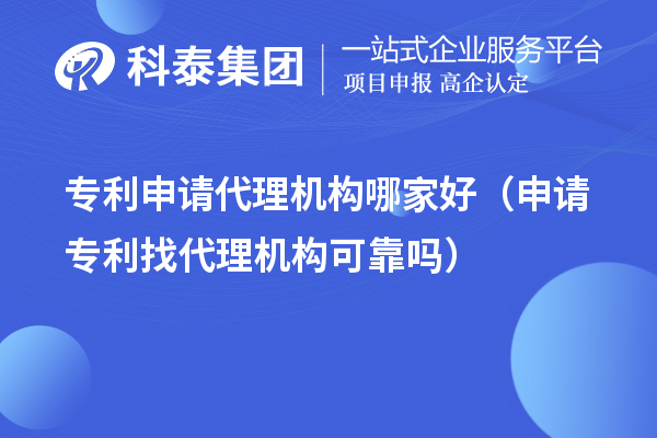 專利申請代理機(jī)構(gòu)哪家好（申請專利找代理機(jī)構(gòu)可靠嗎）