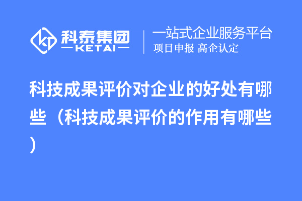 科技成果評(píng)價(jià)對(duì)企業(yè)的好處有哪些（科技成果評(píng)價(jià)的作用有哪些）