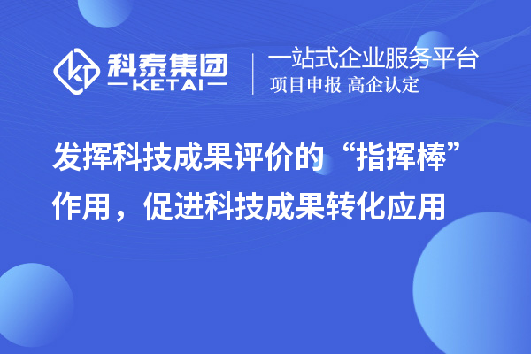 發(fā)揮科技成果評價(jià)的“指揮棒”作用，促進(jìn)科技成果轉(zhuǎn)化應(yīng)用