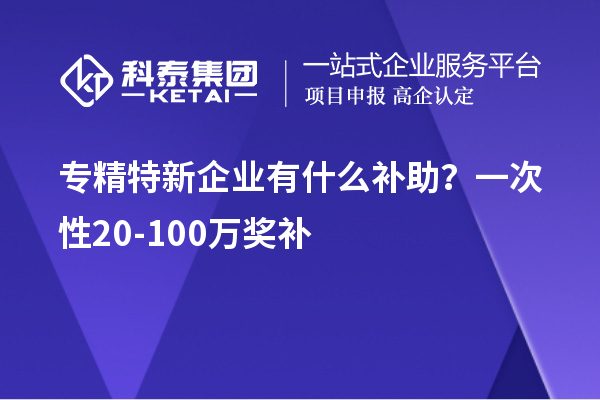 專精特新企業(yè)有什么補(bǔ)助？一次性20-100萬獎(jiǎng)補(bǔ)