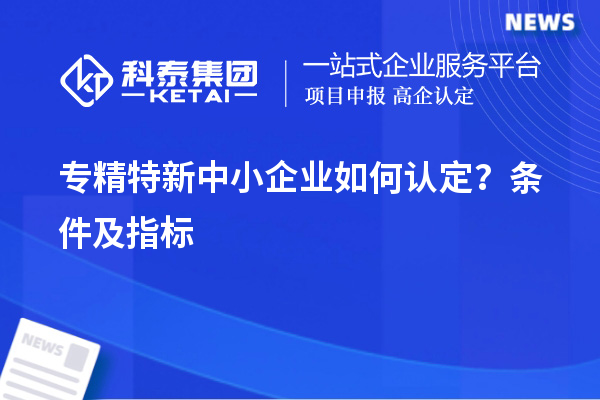 專精特新中小企業(yè)如何認(rèn)定？條件及指標(biāo)