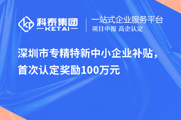 深圳市專(zhuān)精特新中小企業(yè)補(bǔ)貼，首次認(rèn)定獎(jiǎng)勵(lì)100萬(wàn)元