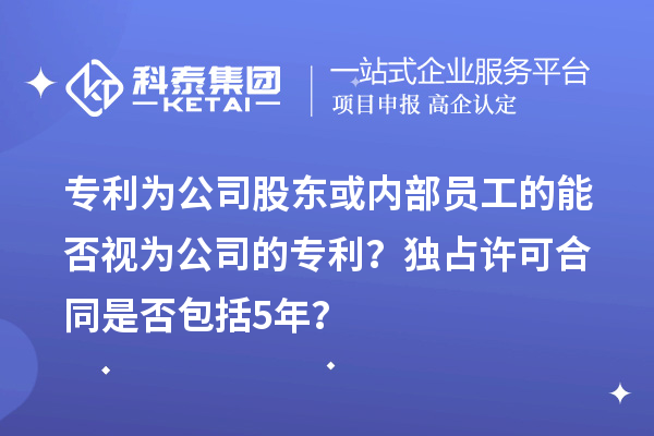 專利為公司股東或內(nèi)部員工的能否視為公司的專利？獨(dú)占許可合同是否包括5年？