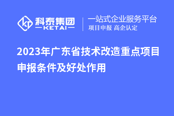 2023年廣東省技術(shù)改造重點項目申報條件及好處作用