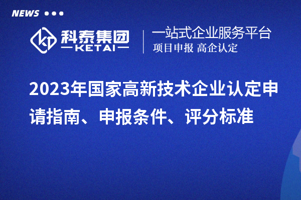 2023年國家高新技術(shù)企業(yè)認(rèn)定申請(qǐng)指南、申報(bào)條件、評(píng)分標(biāo)準(zhǔn)