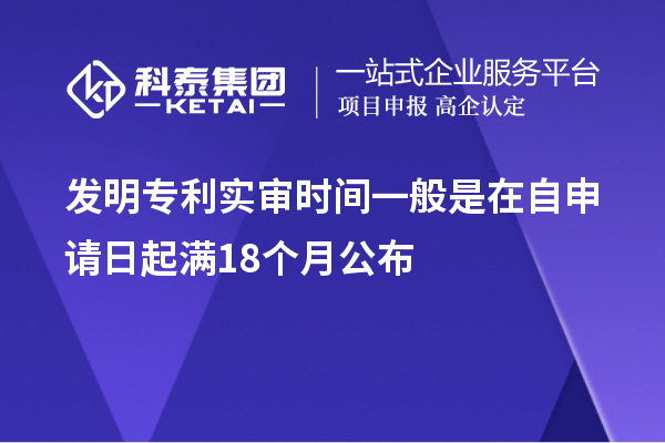 發(fā)明專利實(shí)審時(shí)間一般是在自申請(qǐng)日起滿18個(gè)月公布