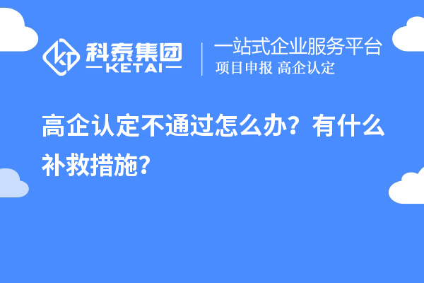 申請(qǐng)高企認(rèn)定不通過怎么辦？有什么補(bǔ)救措施？