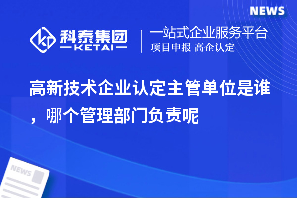 高新技術(shù)企業(yè)認(rèn)定主管單位是誰(shuí)，哪個(gè)管理部門(mén)負(fù)責(zé)呢