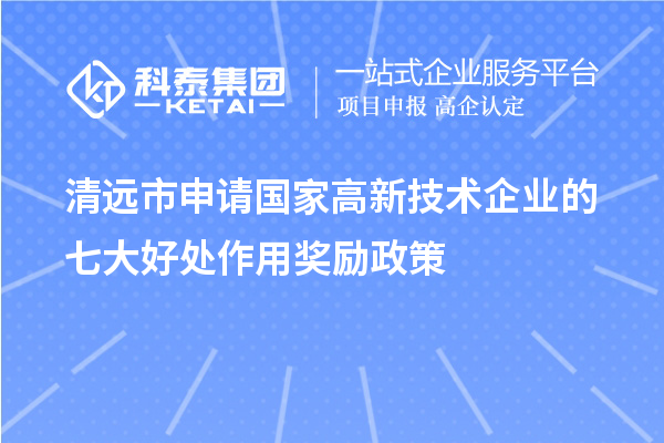 清遠(yuǎn)市申請(qǐng)國(guó)家高新技術(shù)企業(yè)的七大好處作用獎(jiǎng)勵(lì)政策