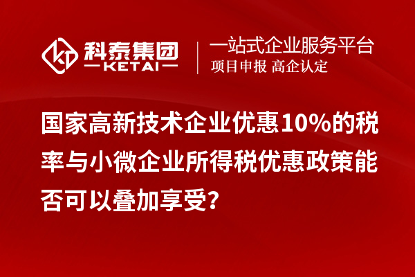 國家高新技術(shù)企業(yè)優(yōu)惠10%的稅率與小微企業(yè)所得稅優(yōu)惠政策能否可以疊加享受？