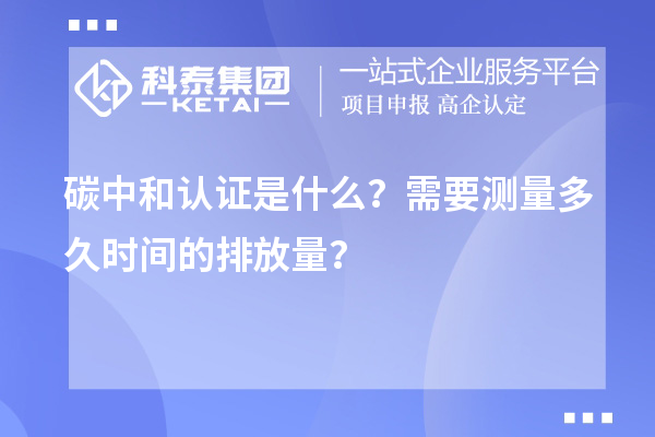 碳中和認(rèn)證是什么？需要測(cè)量多久時(shí)間的排放量？