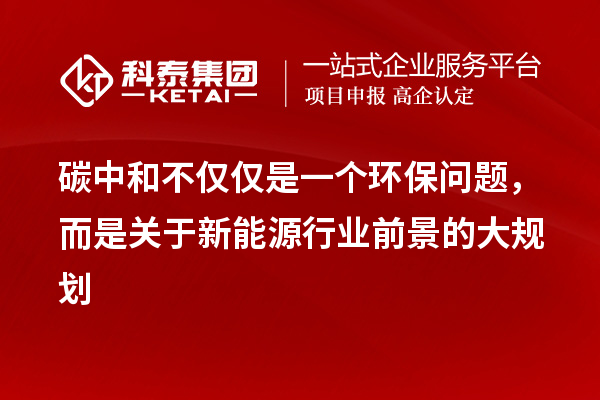 碳中和不僅僅是一個環(huán)保問題，而是關于新能源行業(yè)前景的大規(guī)劃