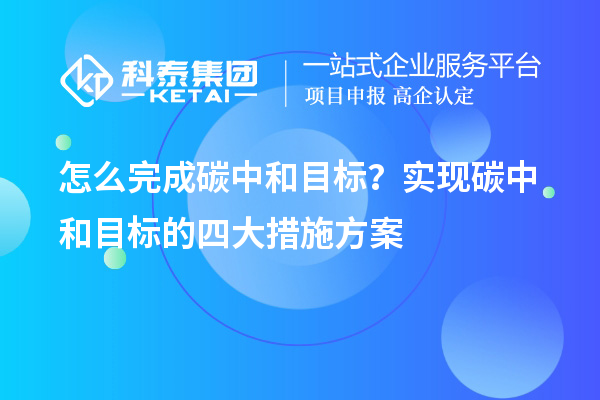 怎么完成碳中和目標？實現(xiàn)碳中和目標的四大措施方案