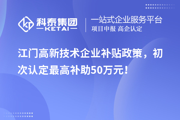 江門高新技術(shù)企業(yè)補(bǔ)貼政策，初次認(rèn)定最高補(bǔ)助50萬元！