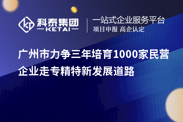 廣州市力爭(zhēng)三年培育1000家民營(yíng)企業(yè)走專精特新發(fā)展道路