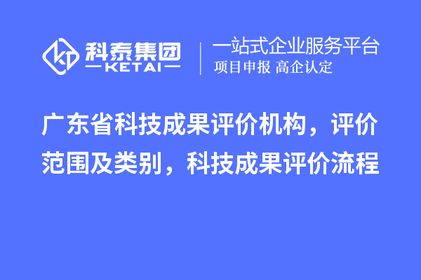 廣東省科技成果評(píng)價(jià)機(jī)構(gòu)，評(píng)價(jià)范圍及類(lèi)別，科技成果評(píng)價(jià)流程