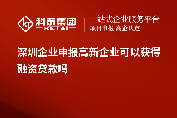 深圳企業(yè)申報(bào)高新企業(yè)可以獲得融資貸款嗎