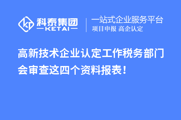 高新技術(shù)企業(yè)認(rèn)定工作稅務(wù)部門會審查這四個資料報表！