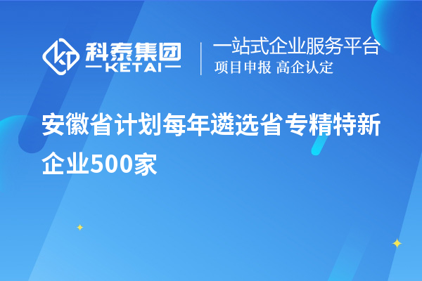 安徽省計劃每年遴選省專精特新企業(yè)500家