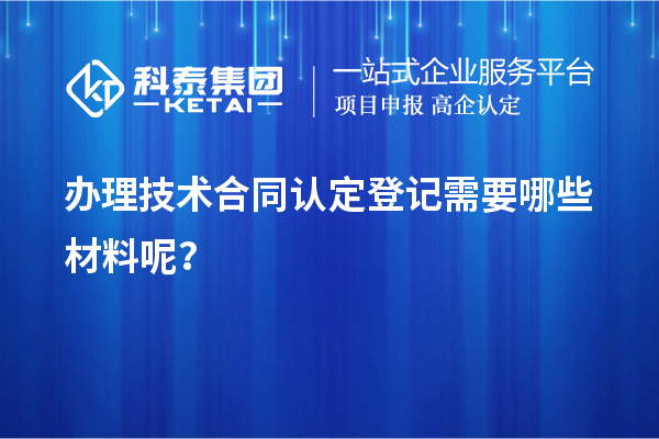 辦理技術(shù)合同認(rèn)定登記需要哪些材料呢？