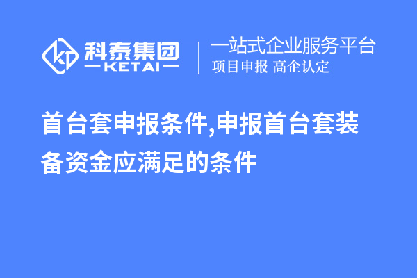 首臺(tái)套申報(bào)條件,申報(bào)首臺(tái)套裝備資金應(yīng)滿足的條件