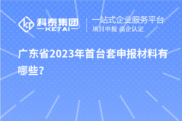 廣東省2023年<a href=http://armta.com/stt/ target=_blank class=infotextkey>首臺(tái)套</a>申報(bào)材料有哪些？