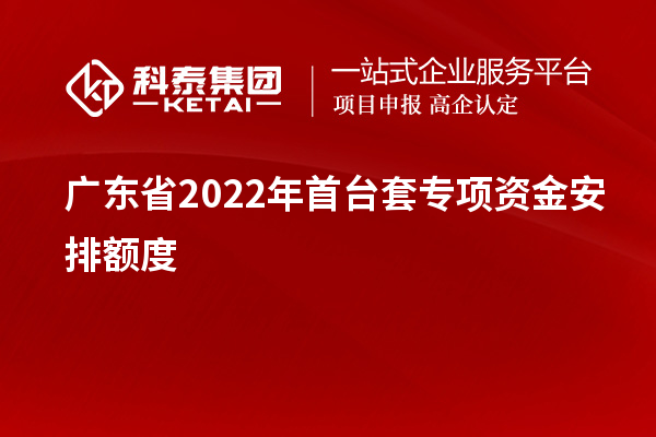 廣東省2022年首臺(tái)套專項(xiàng)資金安排額度