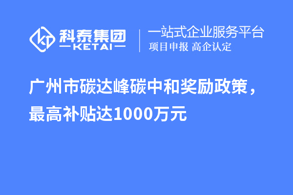 廣州市碳達峰碳中和獎勵政策，最高補貼達1000萬元