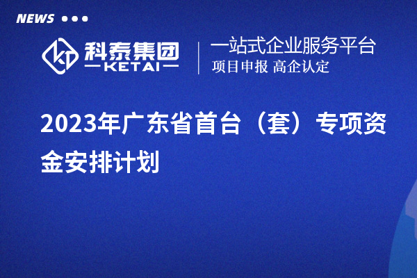 2023年廣東省首臺(tái)（套）專項(xiàng)資金安排計(jì)劃