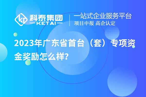 2023年廣東省首臺(tái)（套）專項(xiàng)資金獎(jiǎng)勵(lì)怎么樣？