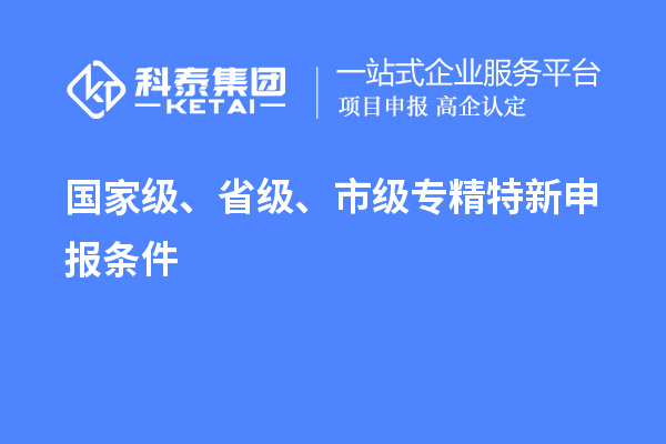 國(guó)家級(jí)、省級(jí)、市級(jí)<a href=http://armta.com/zjtx/ target=_blank class=infotextkey>專精特新申報(bào)條件</a>