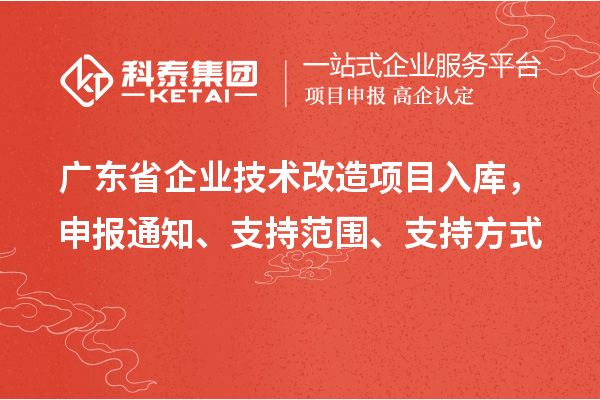 廣東省企業(yè)技術改造項目入庫，申報通知、支持范圍、支持方式