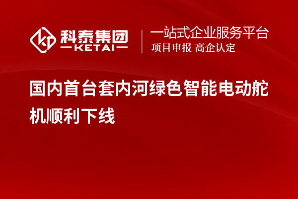 國內(nèi)首臺(tái)套內(nèi)河綠色智能電動(dòng)舵機(jī)順利下線