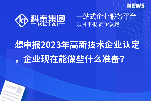 想申報(bào)2023年高新技術(shù)企業(yè)認(rèn)定，企業(yè)現(xiàn)在能做些什么準(zhǔn)備？