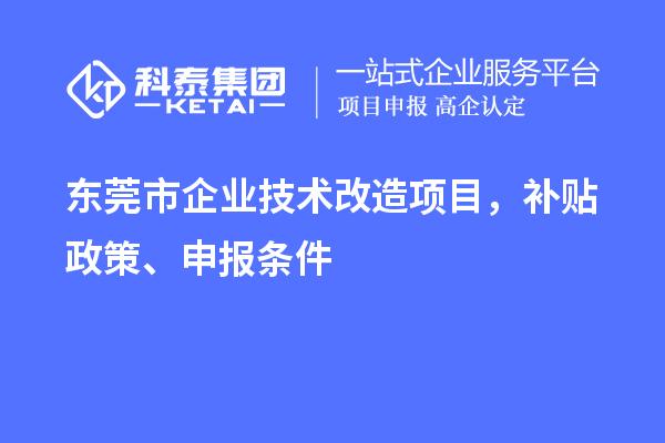 東莞市企業(yè)技術(shù)改造項目，補貼政策、申報條件