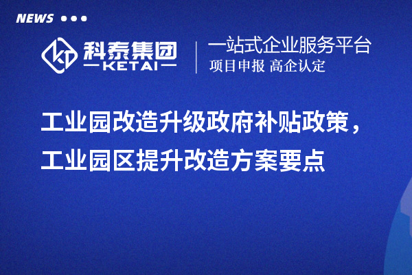 工業(yè)園改造升級政府補貼政策，工業(yè)園區(qū)提升改造方案要點