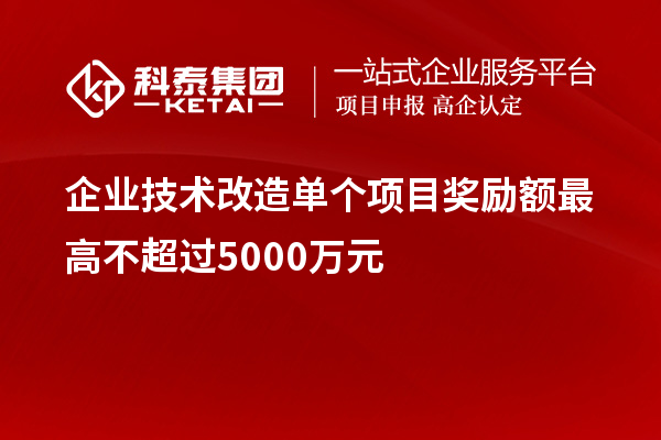 企業(yè)技術(shù)改造單個項目獎勵額最高不超過5000萬元