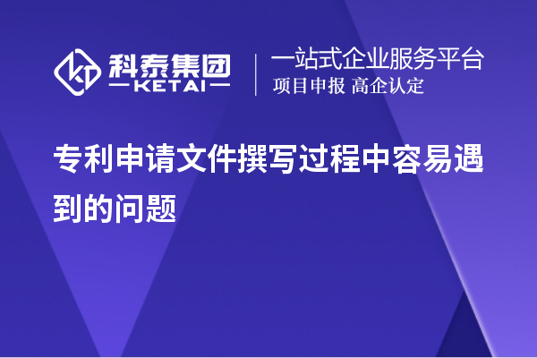 專利申請文件撰寫過程中容易遇到的問題