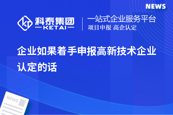 企業(yè)如果著手申報(bào)高新技術(shù)企業(yè)認(rèn)定的話